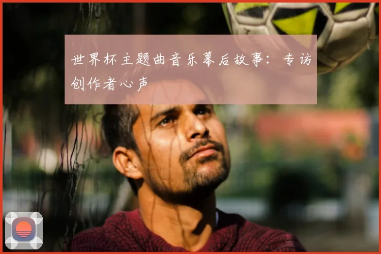 世界杯主题曲音乐幕后故事:专访创作者心声