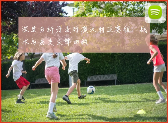 深度分析丹麦对澳大利亚赛程：战术与历史交锋回顾