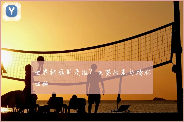世界杯冠军是谁?决赛结果与精彩回顾