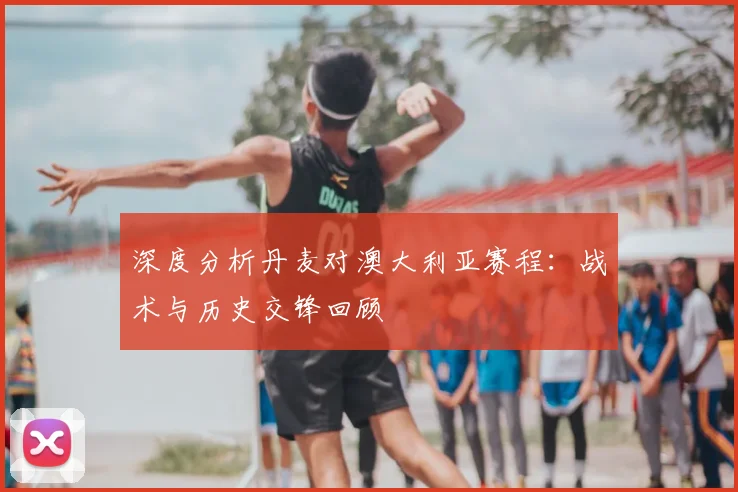 深度分析丹麦对澳大利亚赛程：战术与历史交锋回顾