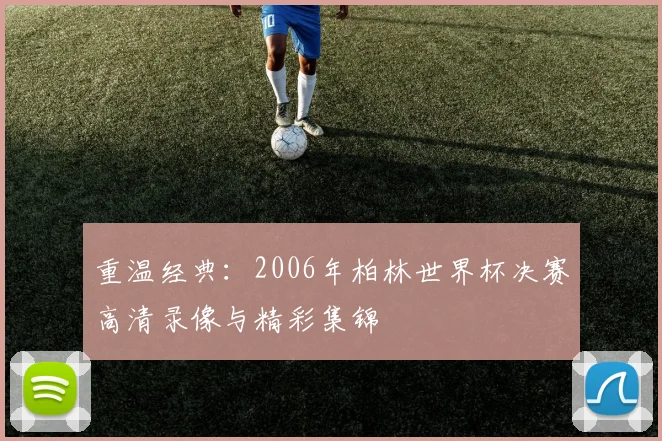 重温经典：2006年柏林世界杯决赛高清录像与精彩集锦