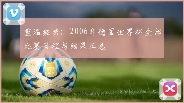 重温经典：2006年德国世界杯全部比赛日程与结果汇总