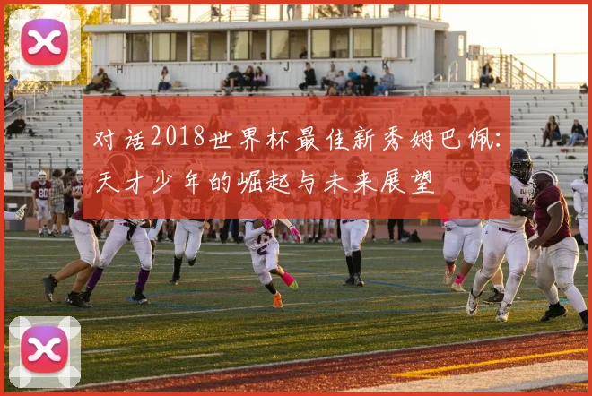 对话2018世界杯最佳新秀姆巴佩：天才少年的崛起与未来展望