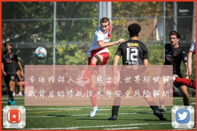专访内部人士:熊出没世界杯破解版背后的修改技术与安全风险解析