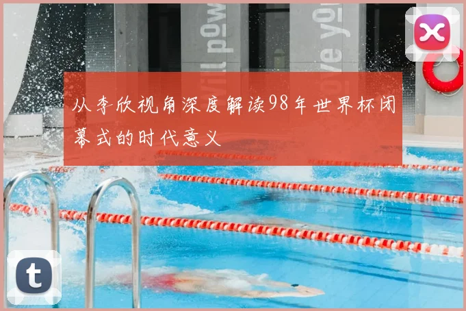 从李欣视角深度解读98年世界杯闭幕式的时代意义