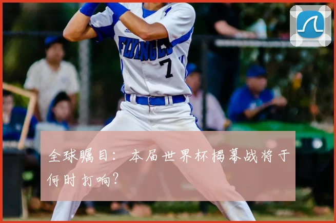 全球瞩目:本届世界杯揭幕战将于何时打响?