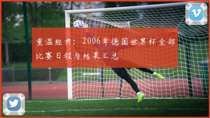 重温经典：2006年德国世界杯全部比赛日程与结果汇总