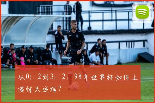 从0：2到3：2，98年世界杯如何上演惊天逆转？