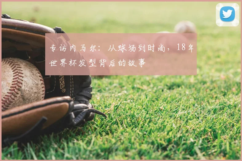 专访内马尔:从球场到时尚,18年世界杯发型背后的故事