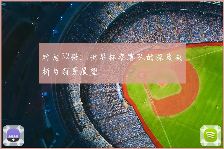 对话32强:世界杯参赛队的深度剖析与前景展望