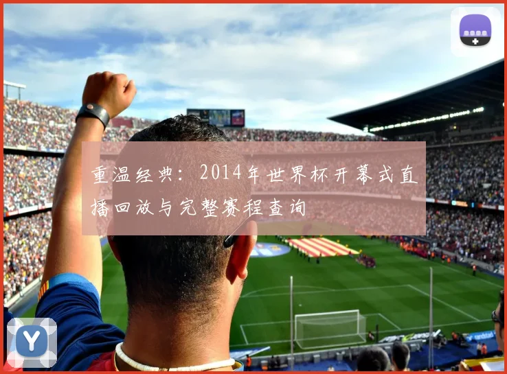 重温经典：2014年世界杯开幕式直播回放与完整赛程查询