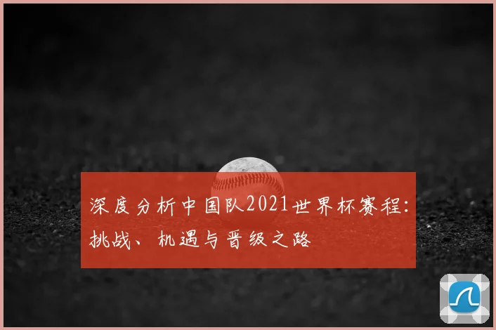 深度分析中国队2021世界杯赛程：挑战、机遇与晋级之路