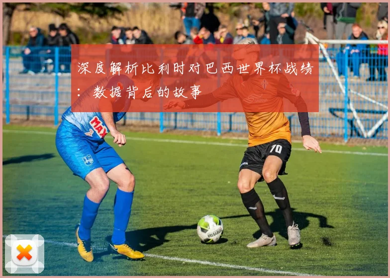 深度解析比利时对巴西世界杯战绩:数据背后的故事
