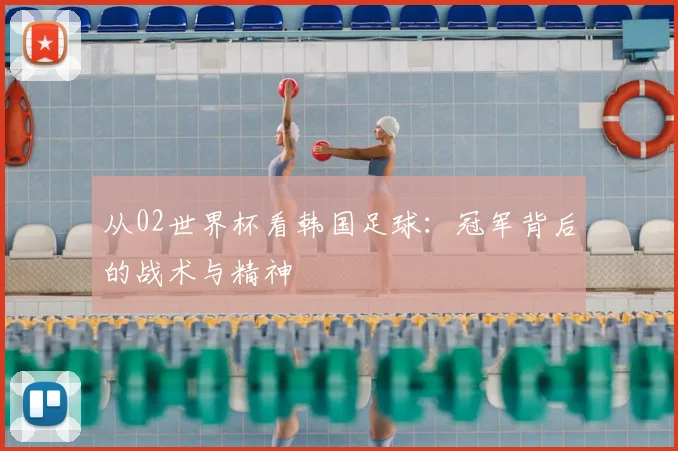 从02世界杯看韩国足球：冠军背后的战术与精神