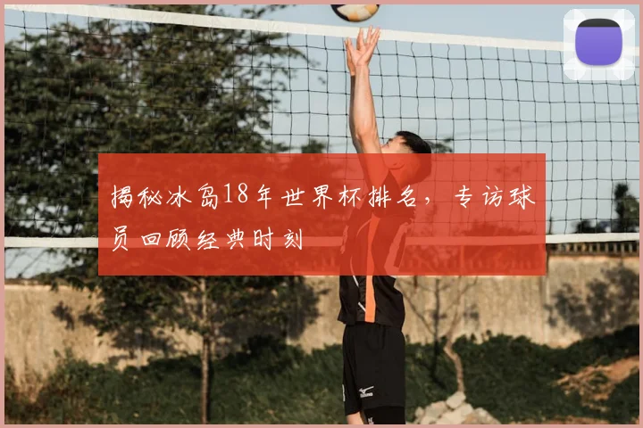 揭秘冰岛18年世界杯排名,专访球员回顾经典时刻