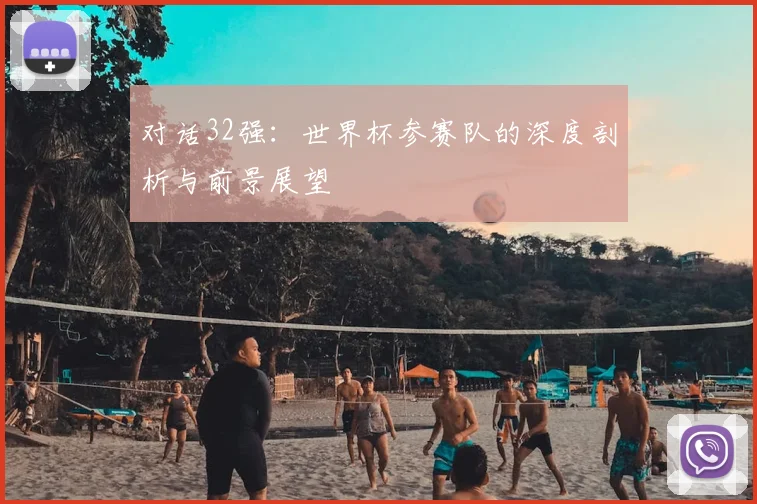 对话32强:世界杯参赛队的深度剖析与前景展望