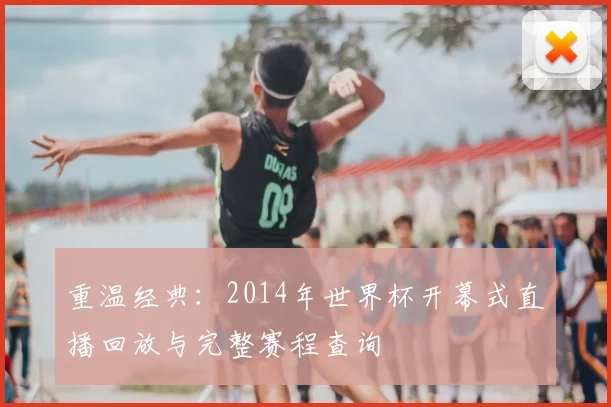 重温经典：2014年世界杯开幕式直播回放与完整赛程查询