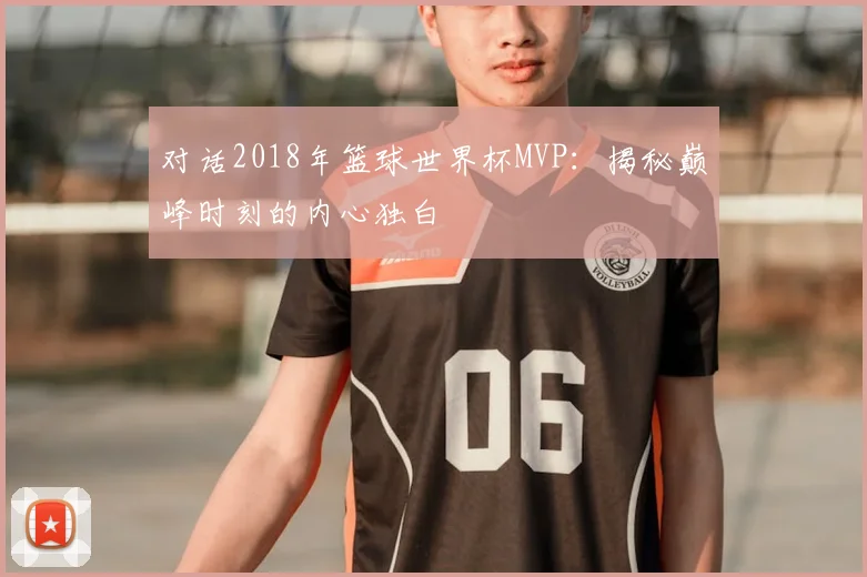 对话2018年篮球世界杯MVP：揭秘巅峰时刻的内心独白