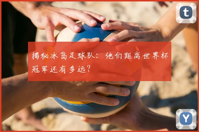 揭秘冰岛足球队:他们距离世界杯冠军还有多远?