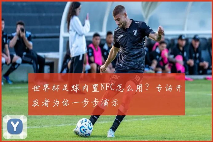 世界杯足球内置NFC怎么用?专访开发者为你一步步演示