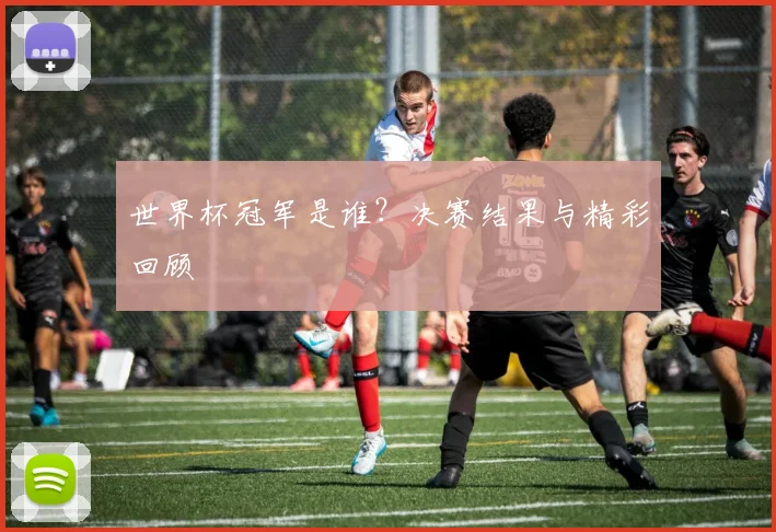 世界杯冠军是谁？决赛结果与精彩回顾