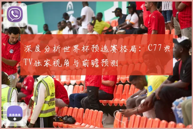 深度分析世界杯预选赛格局：C77典TV独家视角与前瞻预测