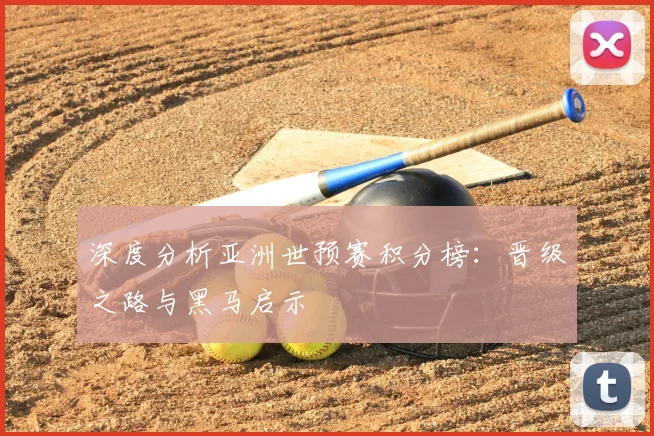 深度分析亚洲世预赛积分榜：晋级之路与黑马启示