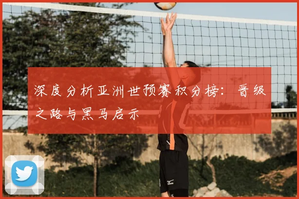 深度分析亚洲世预赛积分榜：晋级之路与黑马启示