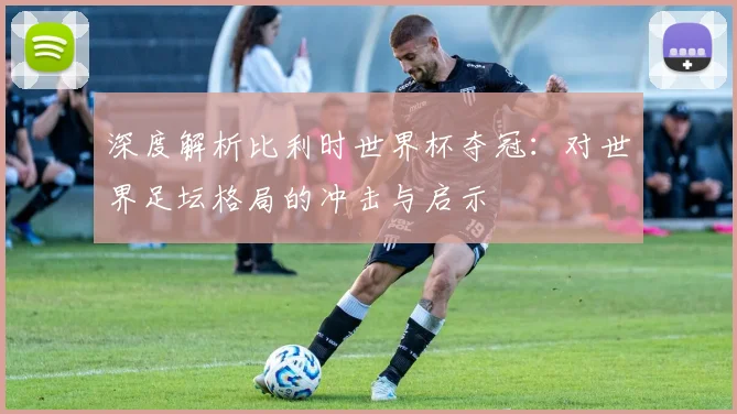 深度解析比利时世界杯夺冠:对世界足坛格局的冲击与启示