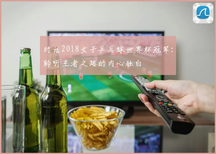 对话2018女子乒乓球世界杯冠军：聆听王者之路的内心独白