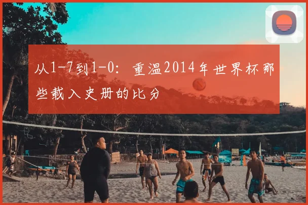 从1-7到1-0：重温2014年世界杯那些载入史册的比分