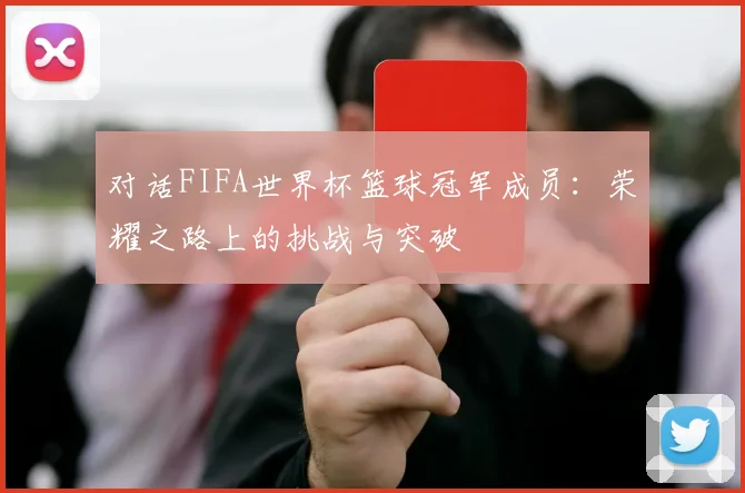 对话FIFA世界杯篮球冠军成员:荣耀之路上的挑战与突破