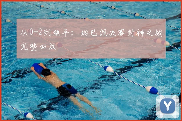 从0-2到绝平：姆巴佩决赛封神之战完整回放