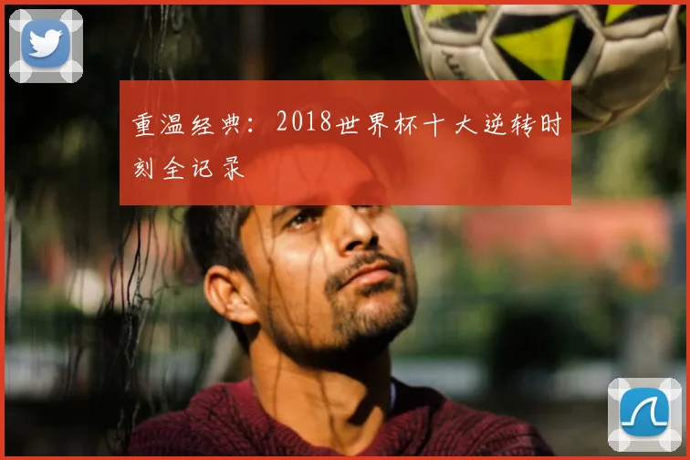 重温经典：2018世界杯十大逆转时刻全记录