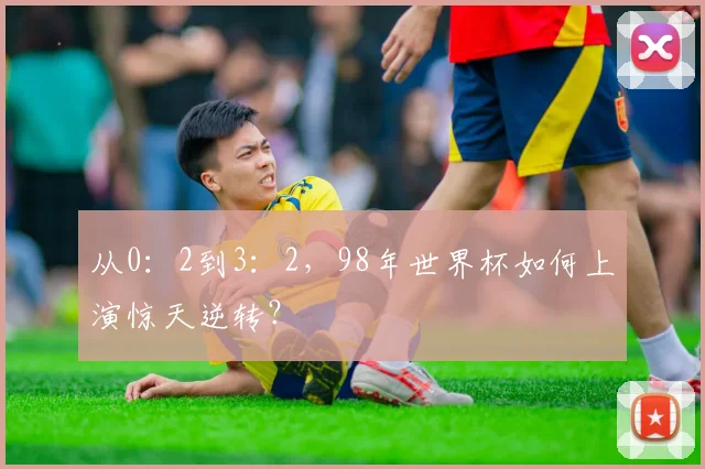 从0：2到3：2，98年世界杯如何上演惊天逆转？