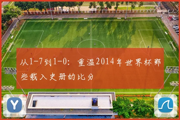 从1-7到1-0：重温2014年世界杯那些载入史册的比分