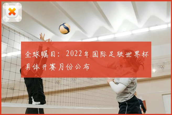 全球瞩目：2022年国际足联世界杯具体开赛月份公布