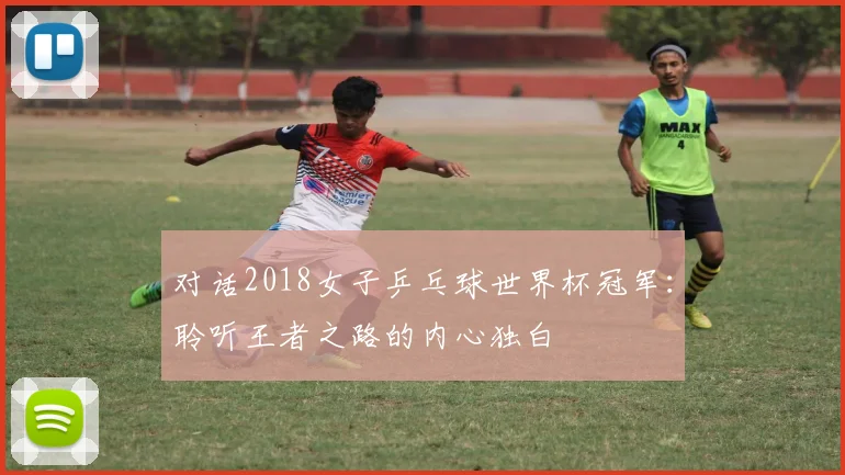 对话2018女子乒乓球世界杯冠军：聆听王者之路的内心独白