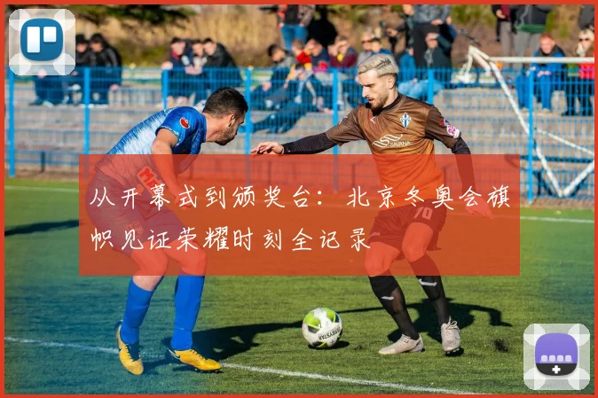 从开幕式到颁奖台:北京冬奥会旗帜见证荣耀时刻全记录