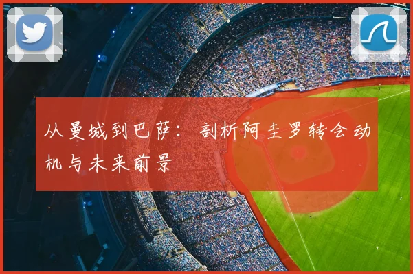 从曼城到巴萨：剖析阿圭罗转会动机与未来前景