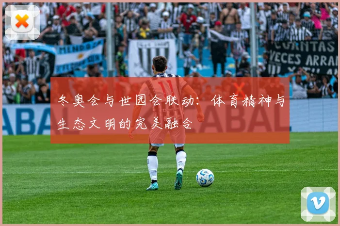 冬奥会与世园会联动：体育精神与生态文明的完美融合