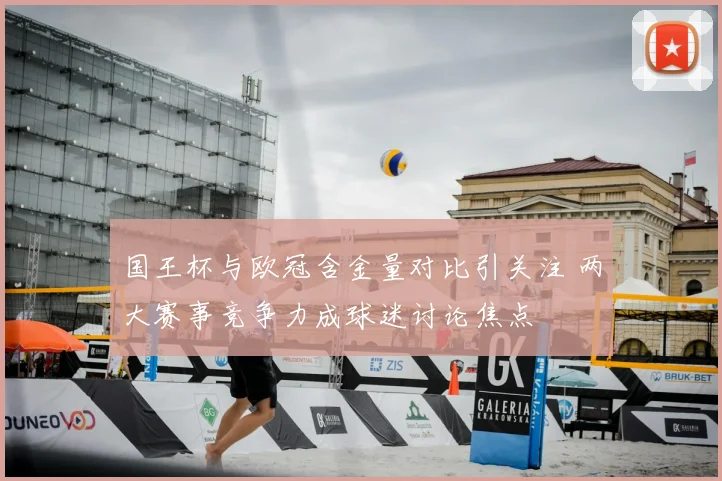 国王杯与欧冠含金量对比引关注 两大赛事竞争力成球迷讨论焦点