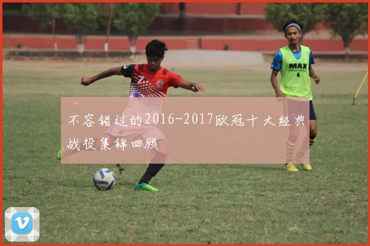 不容错过的2016-2017欧冠十大经典战役集锦回顾