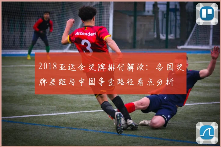 2018亚运会奖牌排行解读：各国奖牌差距与中国争金路径看点分析