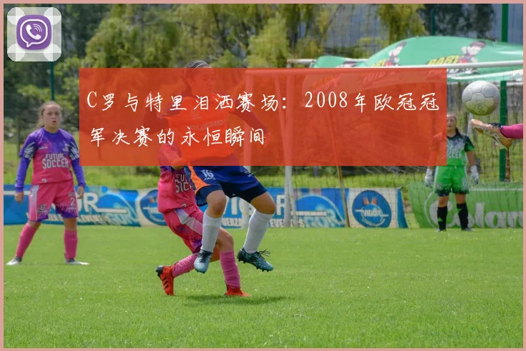 C罗与特里泪洒赛场：2008年欧冠冠军决赛的永恒瞬间
