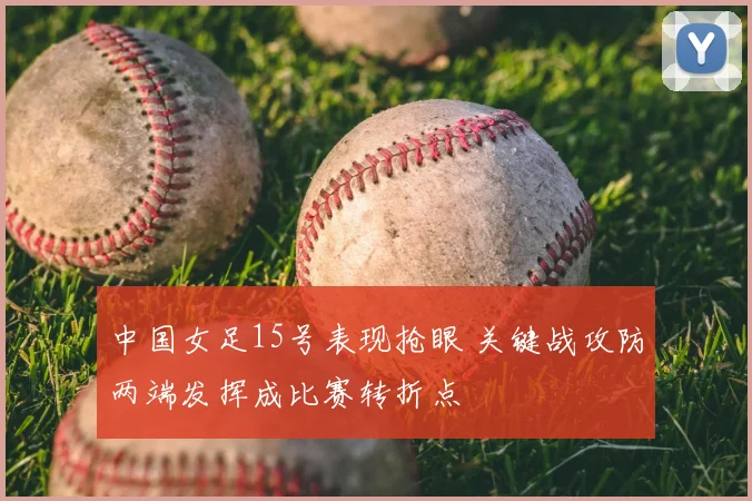 中国女足15号表现抢眼 关键战攻防两端发挥成比赛转折点