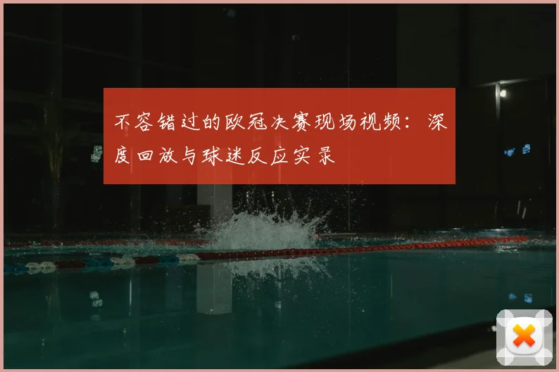 不容错过的欧冠决赛现场视频:深度回放与球迷反应实录