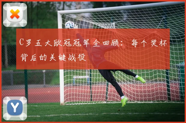 C罗五大欧冠冠军全回顾：每个奖杯背后的关键战役