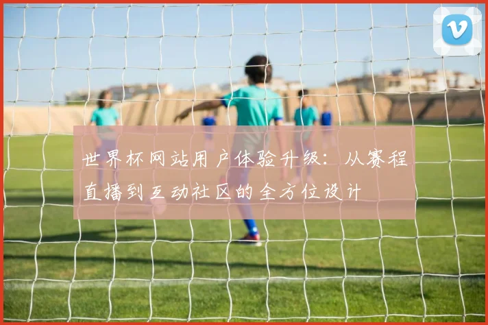 世界杯网站用户体验升级：从赛程直播到互动社区的全方位设计