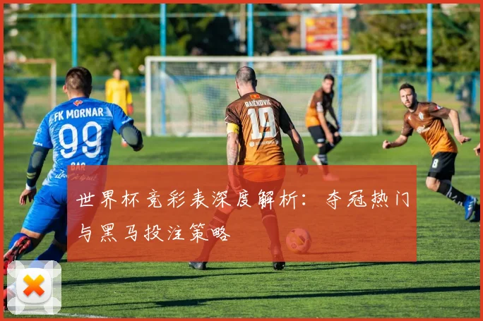 世界杯竞彩表深度解析：夺冠热门与黑马投注策略